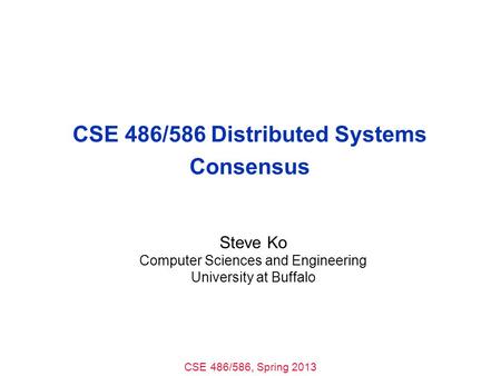 CSE 486/586, Spring 2013 CSE 486/586 Distributed Systems Consensus Steve Ko Computer Sciences and Engineering University at Buffalo.