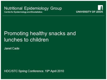 Nutritional Epidemiology Group Centre for Epidemiology and Biostatistics Promoting healthy snacks and lunches to children Janet Cade HDC/STC Spring Conference.