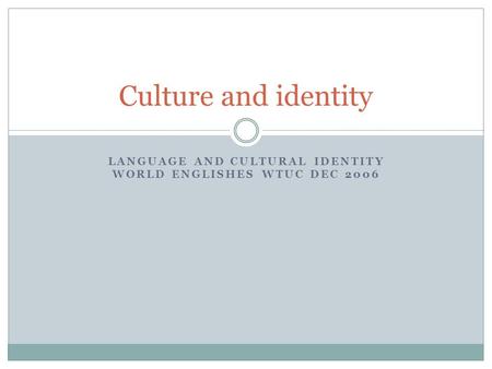 LANGUAGE AND CULTURAL IDENTITY WORLD ENGLISHES WTUC DEC 2006 Culture and identity.