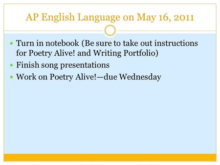 AP English Language on May 16, 2011 Turn in notebook (Be sure to take out instructions for Poetry Alive! and Writing Portfolio) Finish song presentations.