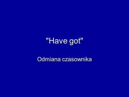 Have got Odmiana czasownika. Have got Ja mam - I have got Ty masz - You have got Ona ma - She has got On ma - He has got Ono ma - It has got My mamy.