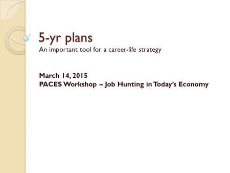 5-yr plans An important tool for a career-life strategy March 14, 2015 PACES Workshop – Job Hunting in Today’s Economy.