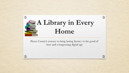 A Library in Every Home Pierce County’s journey to bring lasting literacy to the good ol’ boys and a burgeoning digital age.