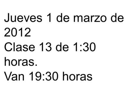 Jueves 1 de marzo de 2012 Clase 13 de 1:30 horas. Van 19:30 horas.