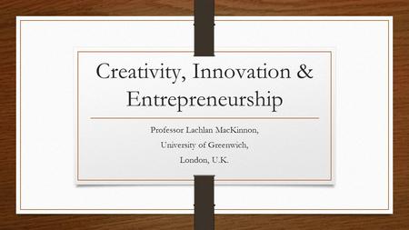 Creativity, Innovation & Entrepreneurship Professor Lachlan MacKinnon, University of Greenwich, London, U.K.