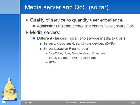 Page 15/4/2015 CSE 40373/60373: Multimedia Systems Media server and QoS (so far)  Quality of service to quantify user experience  Admission and enforcement.