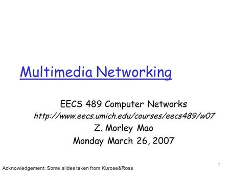 1 Multimedia Networking EECS 489 Computer Networks  Z. Morley Mao Monday March 26, 2007 Acknowledgement: Some.