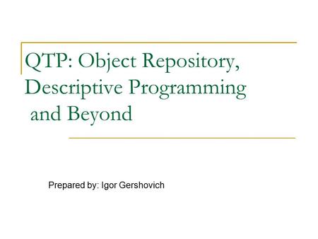 QTP: Object Repository, Descriptive Programming and Beyond Prepared by: Igor Gershovich.