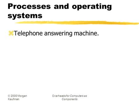 © 2000 Morgan Kaufman Overheads for Computers as Components Processes and operating systems zTelephone answering machine.