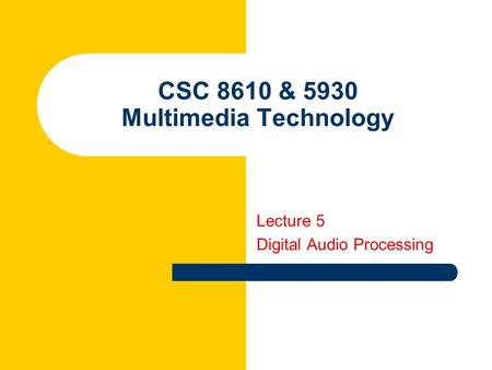 CSC 8610 & 5930 Multimedia Technology Lecture 5 Digital Audio Processing.