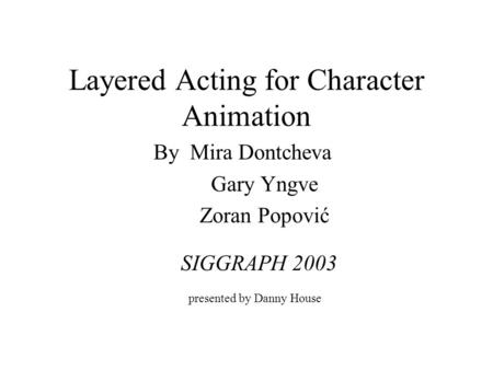 Layered Acting for Character Animation By Mira Dontcheva Gary Yngve Zoran Popović presented by Danny House SIGGRAPH 2003.