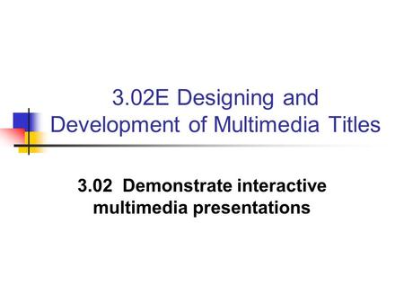 3.02E Designing and Development of Multimedia Titles 3.02 Demonstrate interactive multimedia presentations.