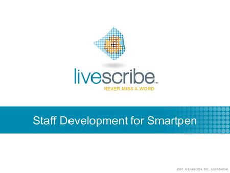 2007 © Livescribe, Inc., Confidential NEVER MISS A WORD Staff Development for Smartpen.