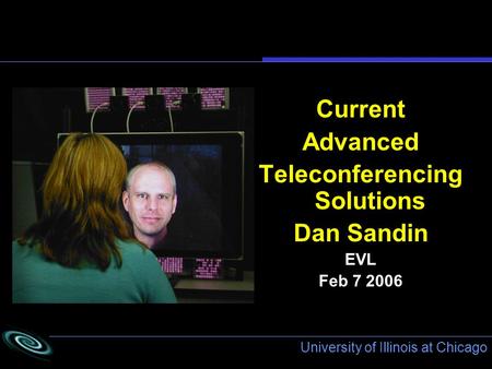 University of Illinois at Chicago Current Advanced Teleconferencing Solutions Dan Sandin EVL Feb 7 2006.