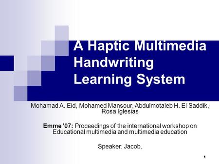 1 A Haptic Multimedia Handwriting Learning System Mohamad A. Eid, Mohamed Mansour, Abdulmotaleb H. El Saddik, Rosa Iglesias Emme '07: Proceedings of the.