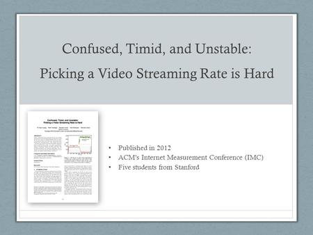 Confused, Timid, and Unstable: Picking a Video Streaming Rate is Hard Published in 2012 ACM’s Internet Measurement Conference (IMC) Five students from.