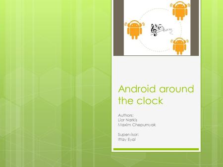 Android around the clock Authors: Lior Narkis Maxim Chepurnyak Supervisor: Ittay Eyal.