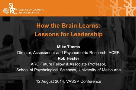 How the Brain Learns: Lessons for Leadership Mike Timms Director, Assessment and Psychometric Research, ACER Rob Hester ARC Future Fellow & Associate Professor,