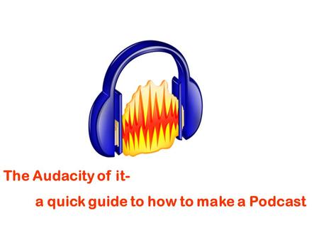 The Audacity of it- a quick guide to how to make a Podcast.