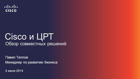 Cisco и ЦРТ Павел Теплов Менеджер по развитию бизнеса 3 июня 2014 Обзор совместных решений.