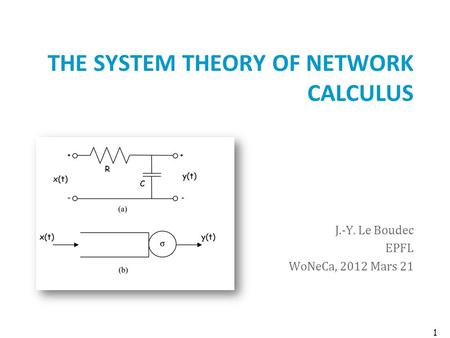 THE SYSTEM THEORY OF NETWORK CALCULUS J.-Y. Le Boudec EPFL WoNeCa, 2012 Mars 21 1.