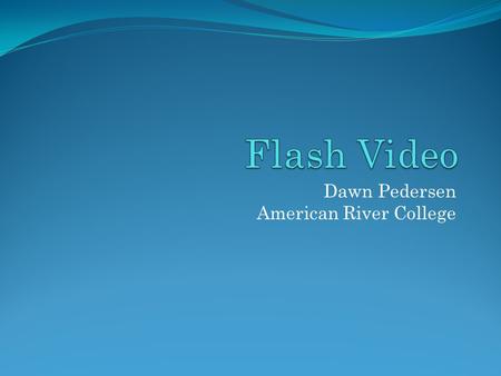 Dawn Pedersen American River College. Introduction This will be a brief overview of using video in Flash. We will cover the following topics today: Streaming.