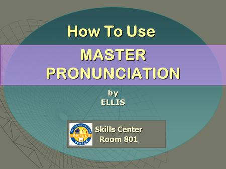 MASTER PRONUNCIATION byELLIS Skills Center Room 801 Room 801 How To Use.