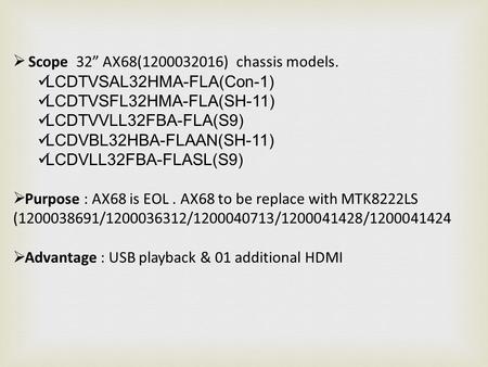  Scope 32” AX68(1200032016) chassis models. LCDTVSAL32HMA-FLA(Con-1) LCDTVSFL32HMA-FLA(SH-11) LCDTVVLL32FBA-FLA(S9) LCDVBL32HBA-FLAAN(SH-11) LCDVLL32FBA-FLASL(S9)