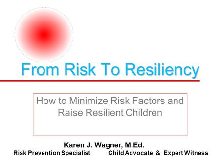 From Risk To Resiliency How to Minimize Risk Factors and Raise Resilient Children Karen J. Wagner, M.Ed. Risk Prevention Specialist Child Advocate & Expert.