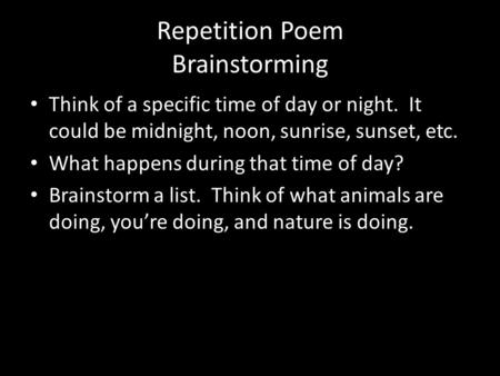 Repetition Poem Brainstorming Think of a specific time of day or night. It could be midnight, noon, sunrise, sunset, etc. What happens during that time.