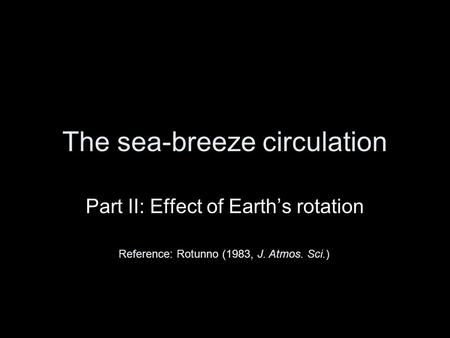 The sea-breeze circulation Part II: Effect of Earth’s rotation Reference: Rotunno (1983, J. Atmos. Sci.)