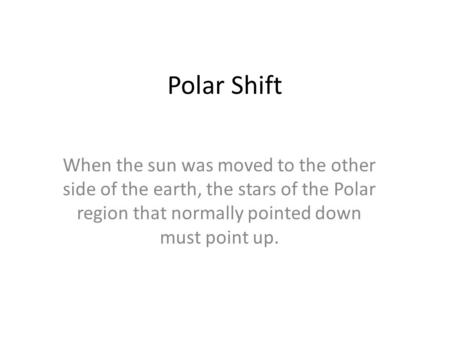 Polar Shift When the sun was moved to the other side of the earth, the stars of the Polar region that normally pointed down must point up.