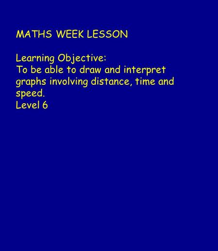 MATHS WEEK LESSON Learning Objective: To be able to draw and interpret graphs involving distance, time and speed. Level 6.