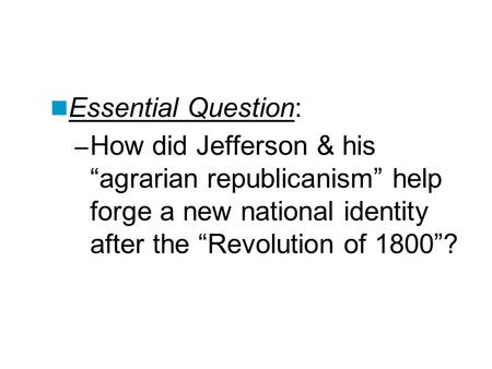 Essential Question: How did Jefferson & his “agrarian republicanism” help forge a new national identity after the “Revolution of 1800”? Lesson Plan for.