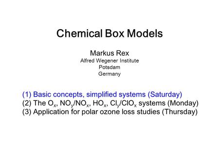 Chemical Box Models Markus Rex Alfred Wegener Institute Potsdam Germany (1) Basic concepts, simplified systems (Saturday) (2) The O x, NO y /NO x, HO x,