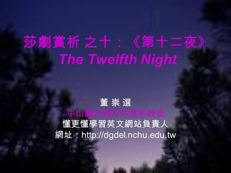 莎劇賞析 之十：《第十二夜》 The Twelfth Night 董 崇 選 中山醫大應用外語系教授 懂更懂學習英文網站負責人 網址：