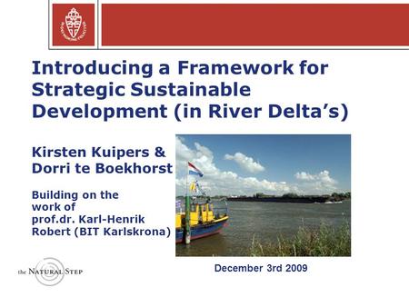 Introducing a Framework for Strategic Sustainable Development (in River Delta’s) Kirsten Kuipers & Dorri te Boekhorst Building on the work of prof.dr.