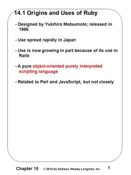 Chapter 15 © 2010 by Addison Wesley Longman, Inc. 1 14.1 Origins and Uses of Ruby - Designed by Yukihiro Matsumoto; released in 1996 - Use spread rapidly.