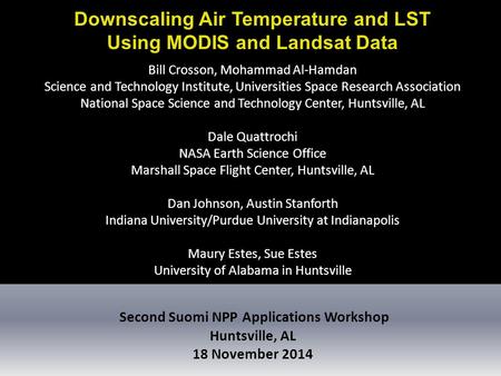 Second Suomi NPP Applications Workshop Huntsville, AL 18 November 2014 Downscaling Air Temperature and LST Using MODIS and Landsat Data Bill Crosson, Mohammad.