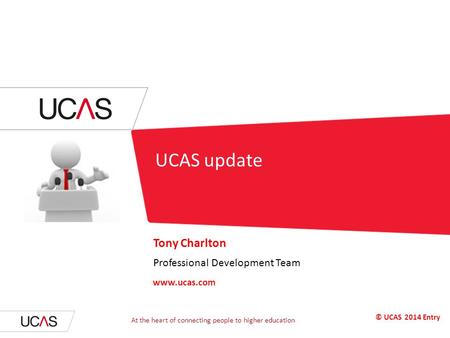 UCAS update Tony Charlton Professional Development Team www.ucas.com © UCAS 2014 Entry At the heart of connecting people to higher education.