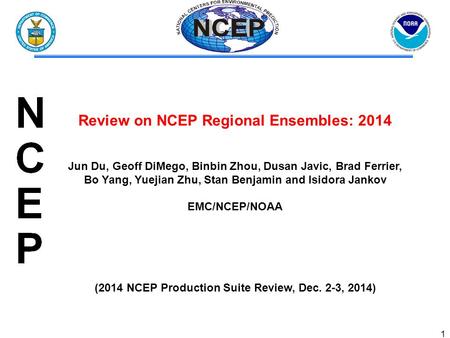 1 Review on NCEP Regional Ensembles: 2014 Jun Du, Geoff DiMego, Binbin Zhou, Dusan Javic, Brad Ferrier, Bo Yang, Yuejian Zhu, Stan Benjamin and Isidora.