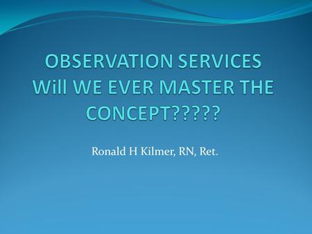 Ronald H Kilmer, RN, Ret.. Medicare won't pay if we charge them for observing you, because it's not a medical necessity..