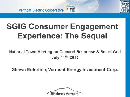 SGIG Consumer Engagement Experience: The Sequel National Town Meeting on Demand Response & Smart Grid July 11 th, 2013 Shawn Enterline, Vermont Energy.