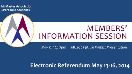 MEMBERS’ INFORMATION SESSION McMaster Association of Part-time Students May 12 7pmMUSC 234& via WebEx Presentation Electronic Referendum May 13-16,