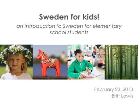 Sweden for kids! an introduction to Sweden for elementary school students February 23, 2013 Britt Lewis.