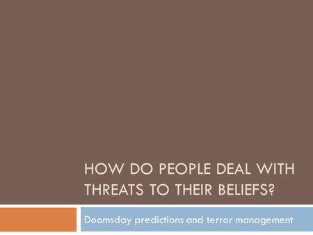 HOW DO PEOPLE DEAL WITH THREATS TO THEIR BELIEFS? Doomsday predictions and terror management.