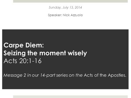 Carpe Diem: Seizing the moment wisely Acts 20:1-16 Message 2 in our 14-part series on the Acts of the Apostles. Sunday, July 13, 2014 Speaker: Nick Azzuolo.