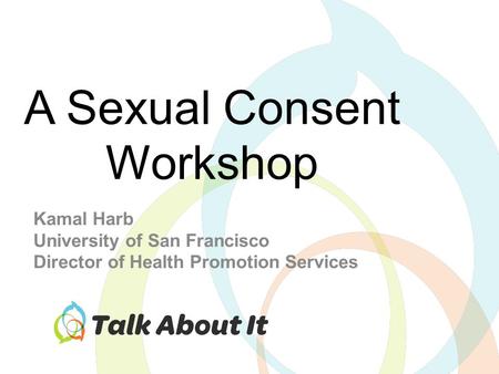 Kamal Harb University of San Francisco Director of Health Promotion Services A Sexual Consent Workshop.