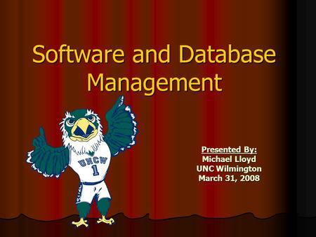 Software and Database Management Presented By: Michael Lloyd UNC Wilmington March 31, 2008.