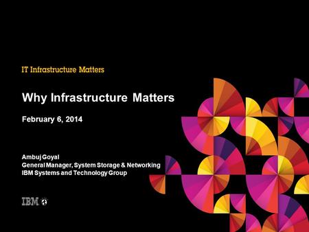 February 6, 2014 Ambuj Goyal General Manager, System Storage & Networking IBM Systems and Technology Group Why Infrastructure Matters.